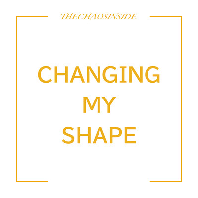 CHANGING MY SHAPE