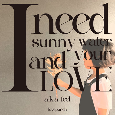 I need sunny water and your love. a.k.a. feel