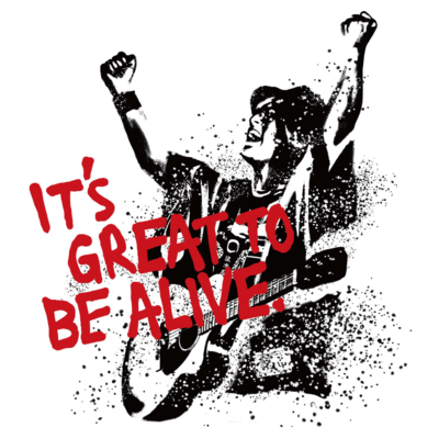 IT'S GREAT TO BE ALIVE.