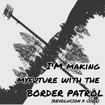 I'M making myfuture with the BORDER PATROL (REVORUCION X cover)
