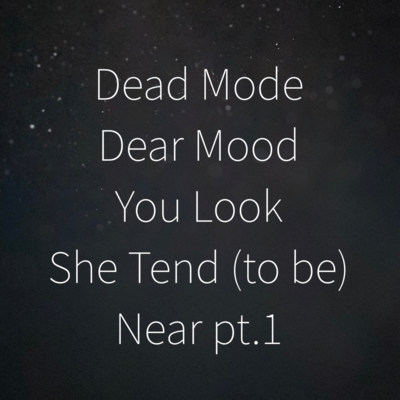 Dead Mode Dear Mood You Look She Tend (to be) Near pt.1