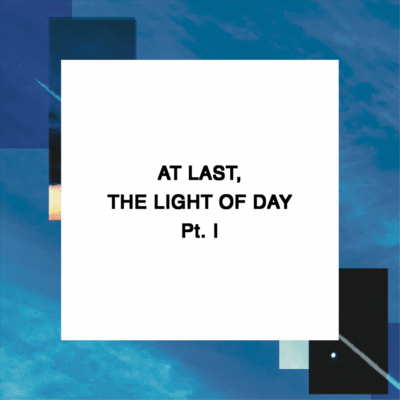 AT LAST, THE LIGHT OF DAY Pt. I
